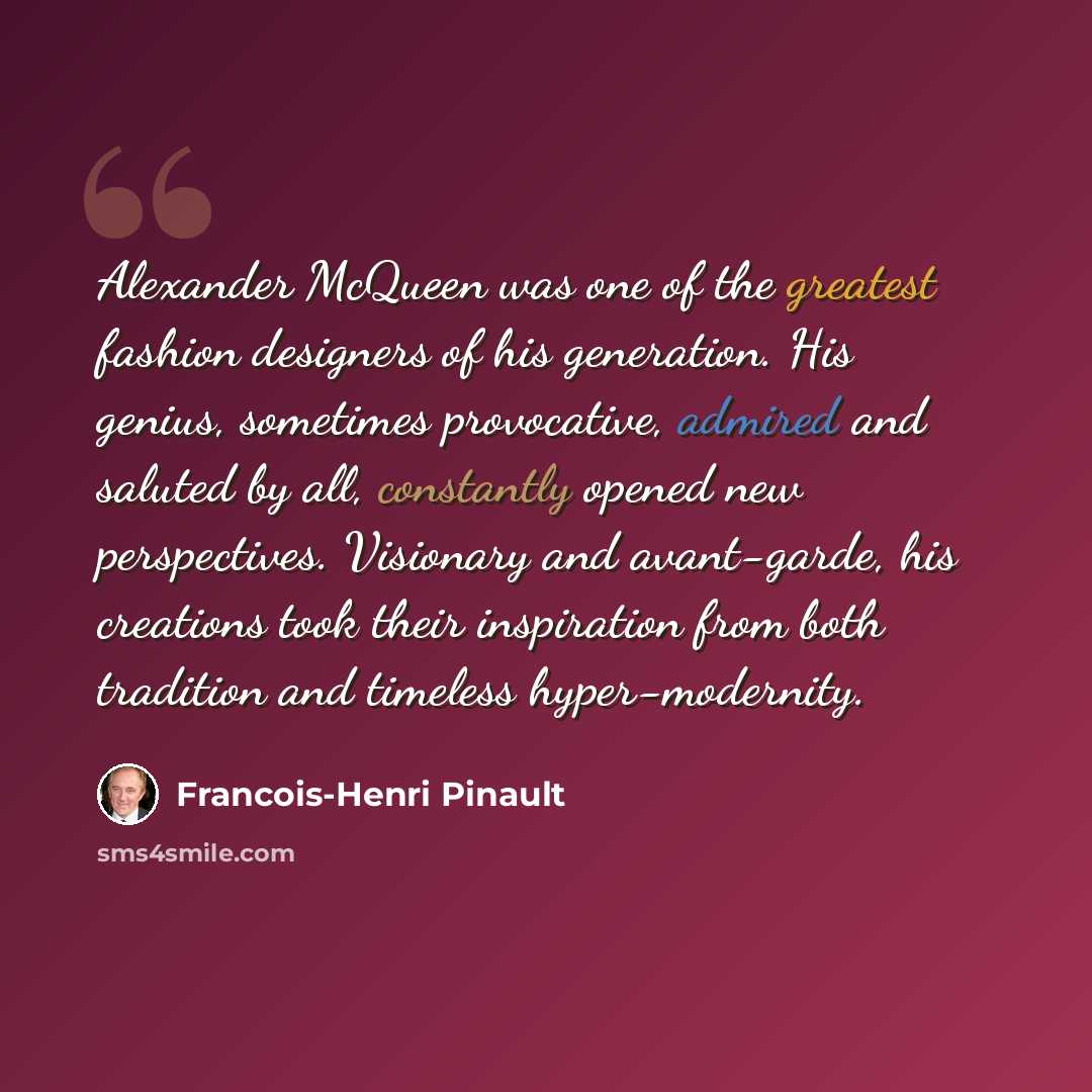“Alexander McQueen was one of the greatest fashion designers of his generation. His genius, sometimes provocative, admired and saluted by all, constantly opened new perspectives. Visionary and avant-garde, his creations took their inspiration from both tradition and timeless hyper-modernity.” quote by Francois-Henri Pinault