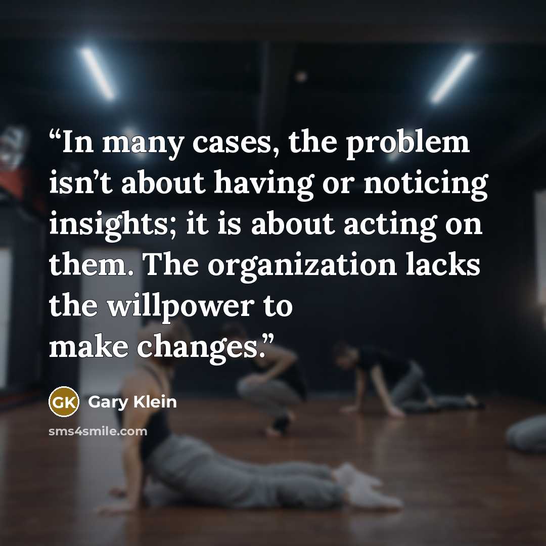 “In many cases, the problem isn’t about having or noticing insights; it is about acting on them. The organization lacks the willpower to make changes.” quote by Gary Klein
