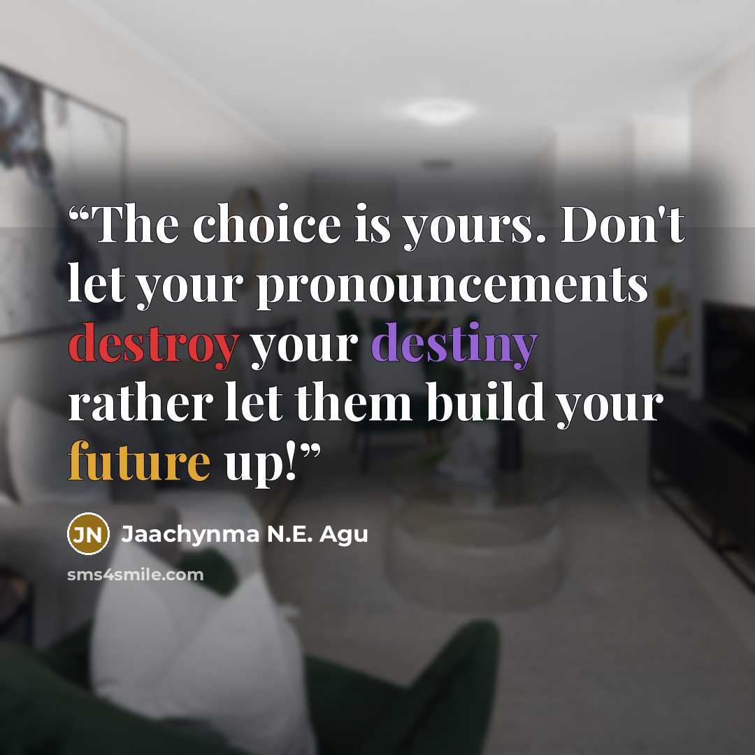 “The choice is yours. Don't let your pronouncements destroy your destiny rather let them build your future up!” quote by Jaachynma N.E. Agu