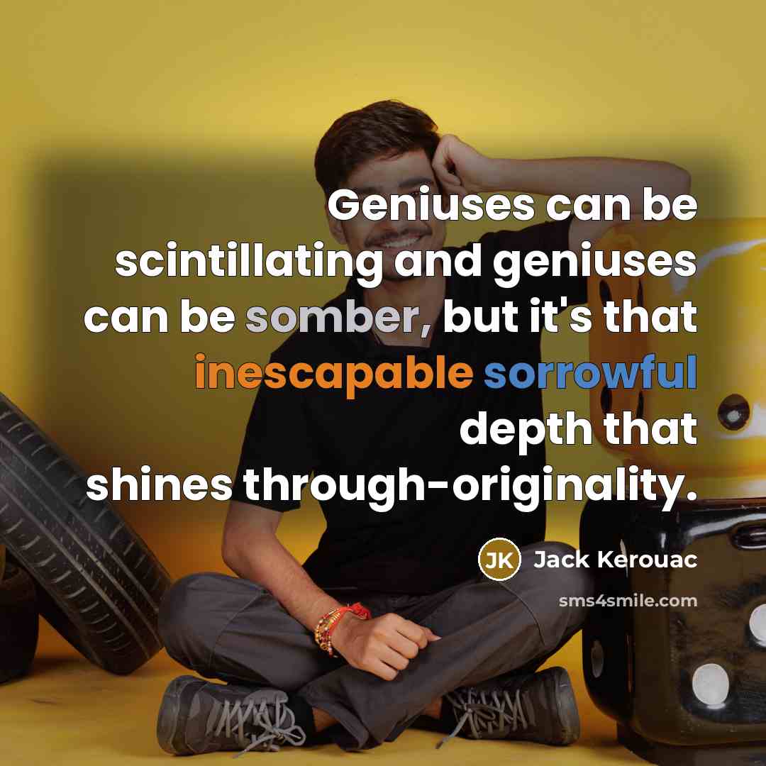 “Geniuses can be scintillating and geniuses can be somber, but it's that inescapable sorrowful depth that shines through-originality.” quote by Jack Kerouac