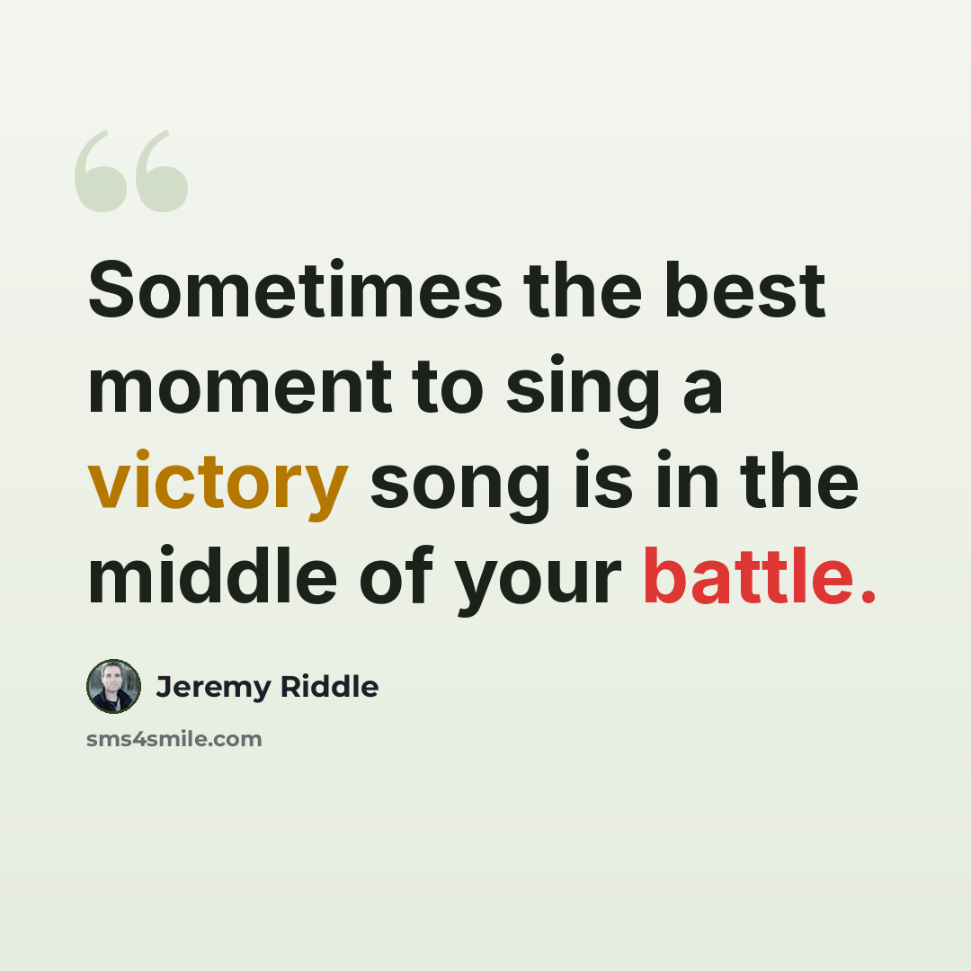 “Sometimes the best moment to sing a victory song is in the middle of your battle.” quote by Jeremy Riddle