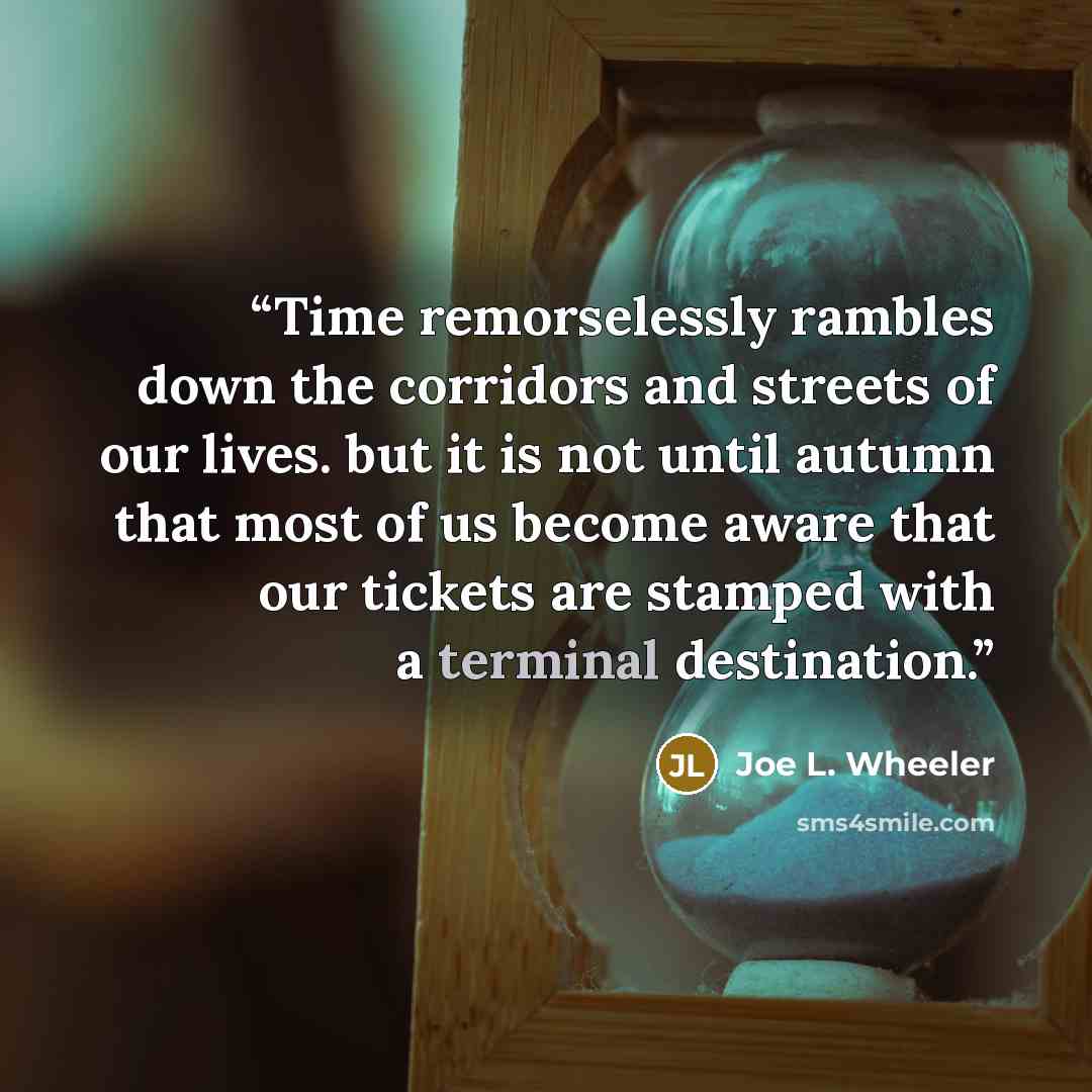 “Time remorselessly rambles down the corridors and streets of our lives. but it is not until autumn that most of us become aware that our tickets are stamped with a terminal destination.” quote by Joe L. Wheeler
