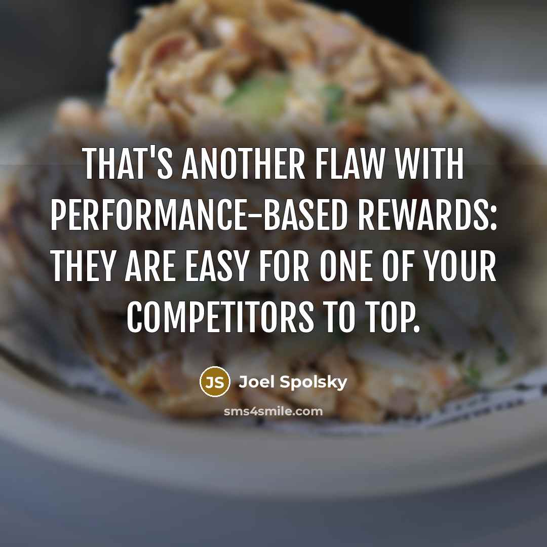 “That's another flaw with performance-based rewards: They are easy for one of your competitors to top.” quote by Joel Spolsky