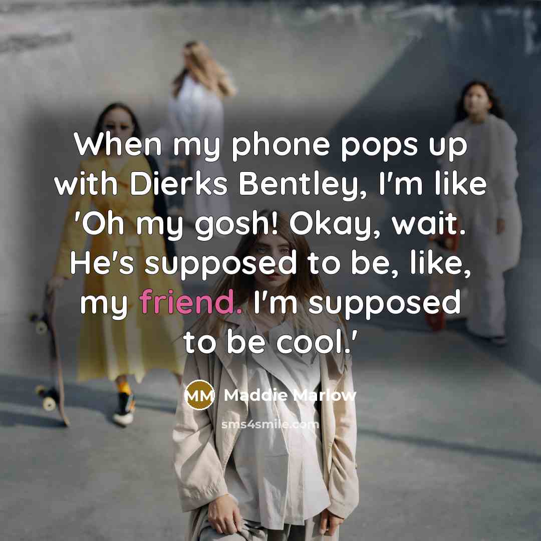 “When my phone pops up with Dierks Bentley, I'm like 'Oh my gosh! Okay, wait. He's supposed to be, like, my friend. I'm supposed to be cool.'” quote by Maddie Marlow
