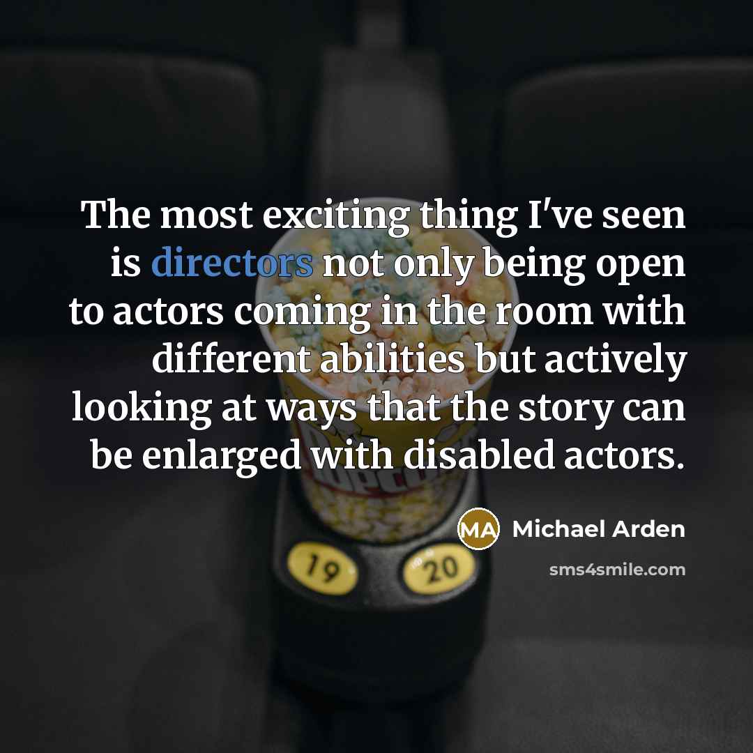 “The most exciting thing I've seen is directors not only being open to actors coming in the room with different abilities but actively looking at ways that the story can be enlarged with disabled actors.” quote by Michael Arden