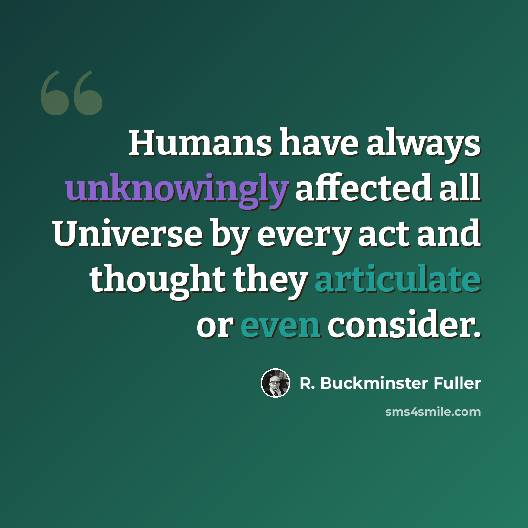 “Humans have always unknowingly affected all Universe by every act and thought they articulate or even consider.” quote by R. Buckminster Fuller