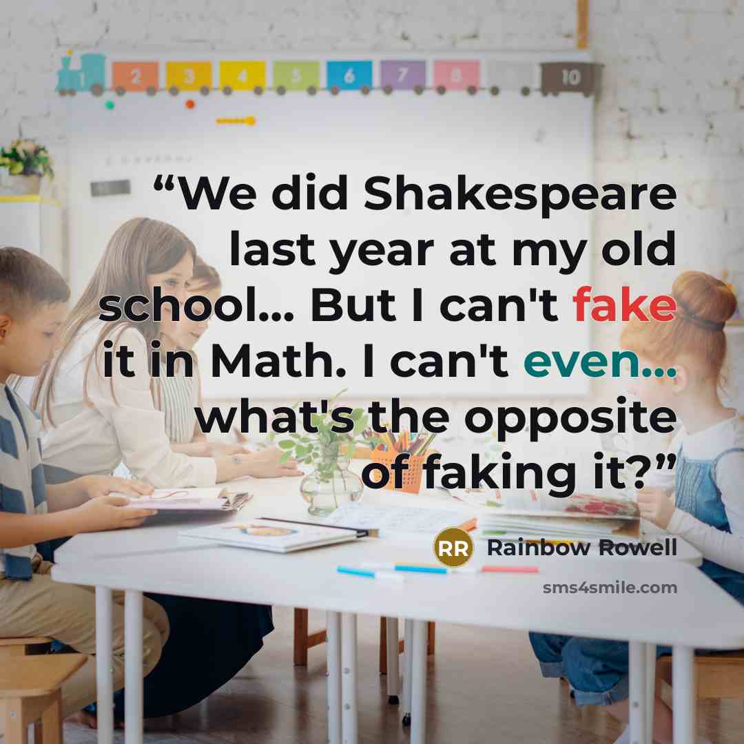 “We did Shakespeare last year at my old school… But I can't fake it in Math. I can't even... what's the opposite of faking it?” quote by Rainbow Rowell