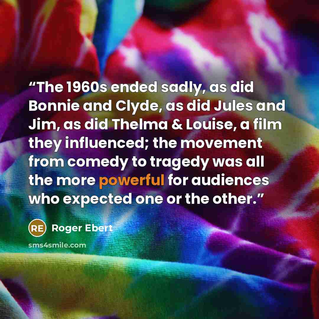 “The 1960s ended sadly, as did Bonnie and Clyde, as did Jules and Jim, as did Thelma & Louise, a film they influenced; the movement from comedy to tragedy was all the more powerful for audiences who expected one or the other.” quote by Roger Ebert