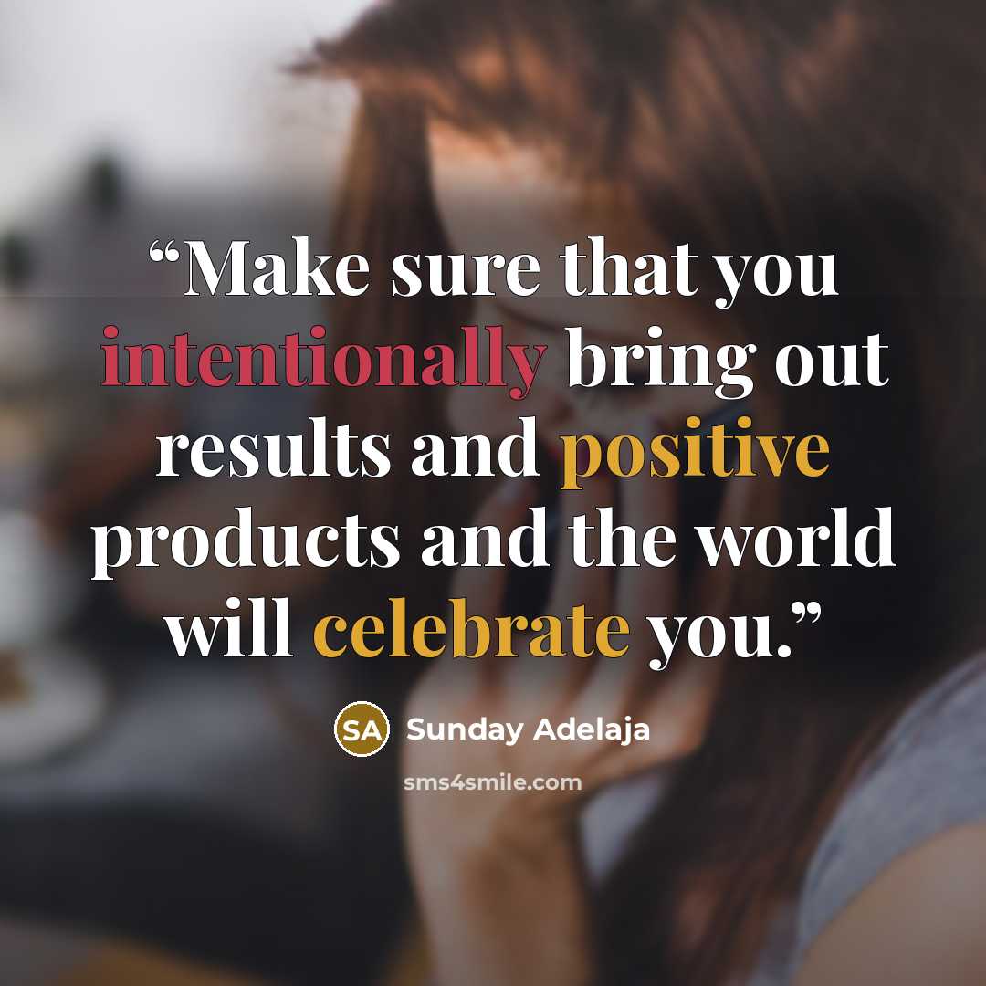 “Make sure that you intentionally bring out results and positive products and the world will celebrate you.” quote by Sunday Adelaja