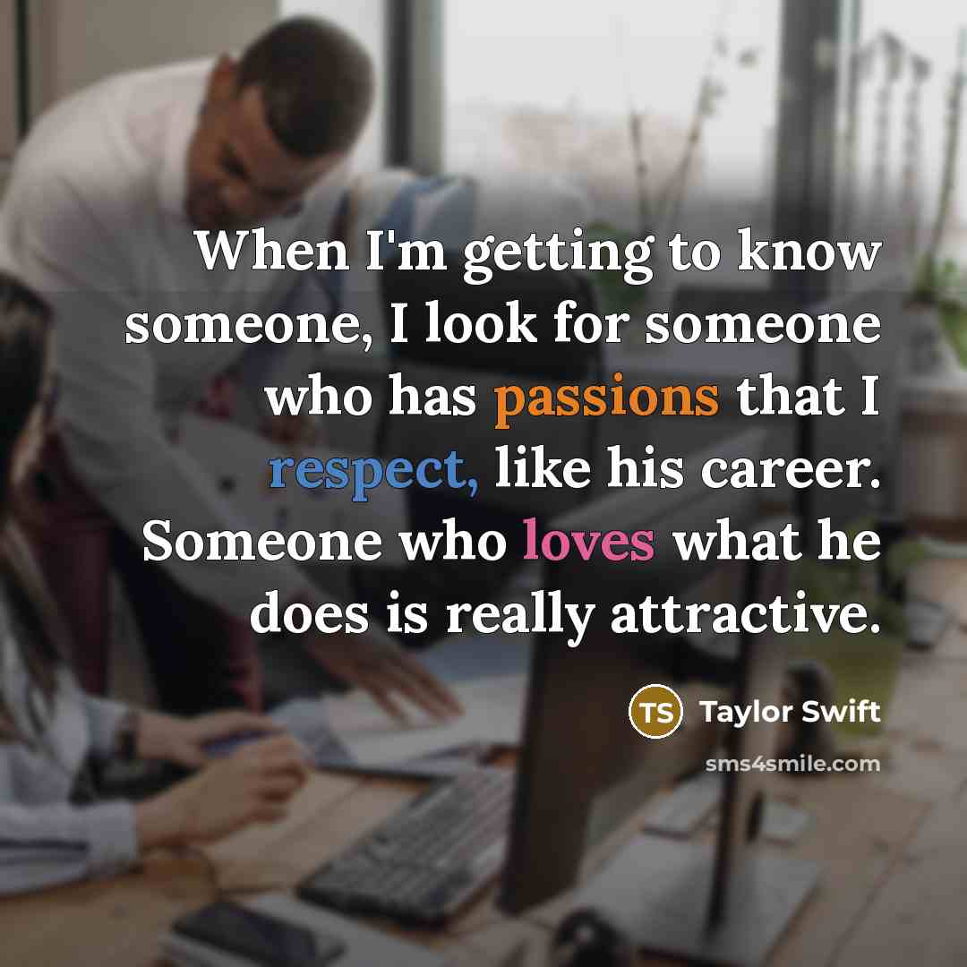 “When I'm getting to know someone, I look for someone who has passions that I respect, like his career. Someone who loves what he does is really attractive.” quote by Taylor Swift