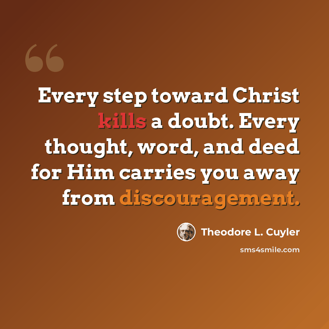 “Every step toward Christ kills a doubt. Every thought, word, and deed for Him carries you away from discouragement.” quote by Theodore L. Cuyler