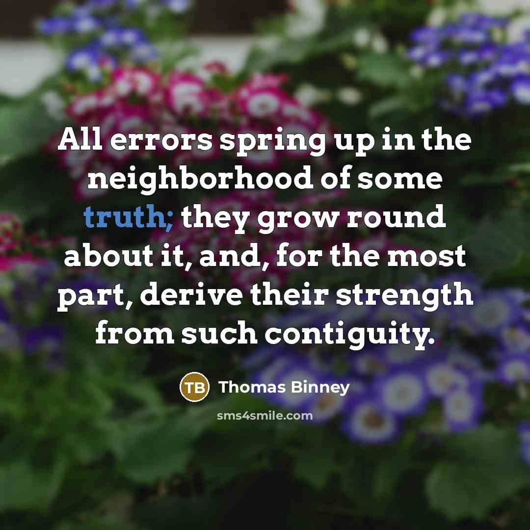 “All errors spring up in the neighborhood of some truth; they grow round about it, and, for the most part, derive their strength from such contiguity.” quote by Thomas Binney