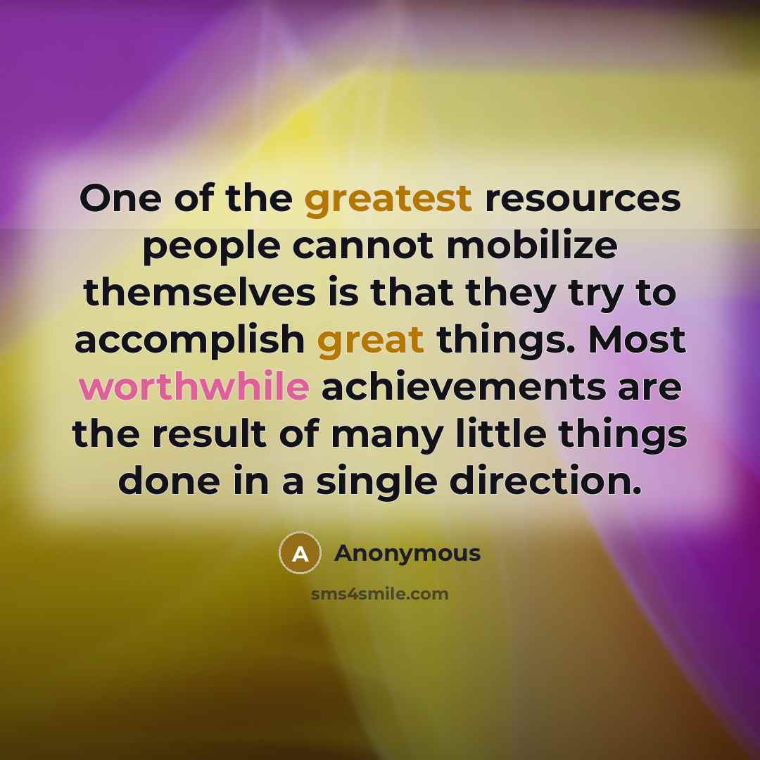 “One of the greatest resources people cannot mobilize themselves is that they try to accomplish great things. Most worthwhile achievements are the result of many little things done in a single direction.” quote by Anonymous