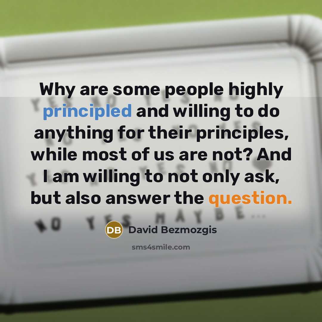 “Why are some people highly principled and willing to do anything for their principles, while most of us are not? And I am willing to not only ask, but also answer the question.” quote by David Bezmozgis