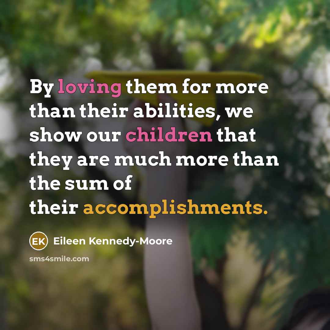 “By loving them for more than their abilities, we show our children that they are much more than the sum of their accomplishments.” quote by Eileen Kennedy-Moore