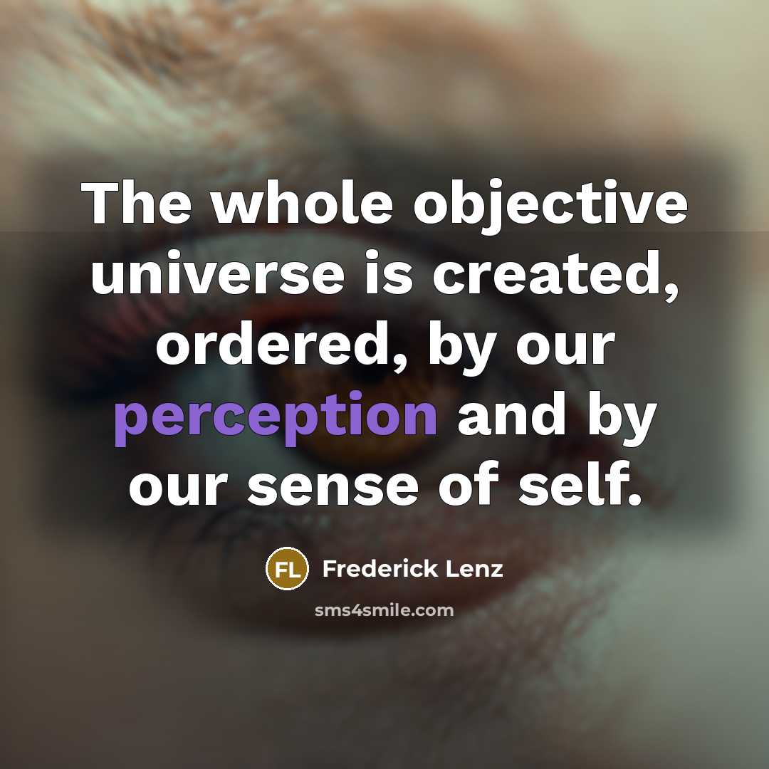 “The whole objective universe is created, ordered, by our perception and by our sense of self.” quote by Frederick Lenz