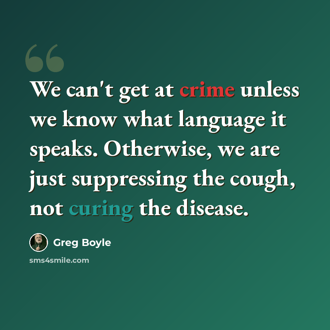 “We can't get at crime unless we know what language it speaks. Otherwise, we are just suppressing the cough, not curing the disease.” quote by Greg Boyle