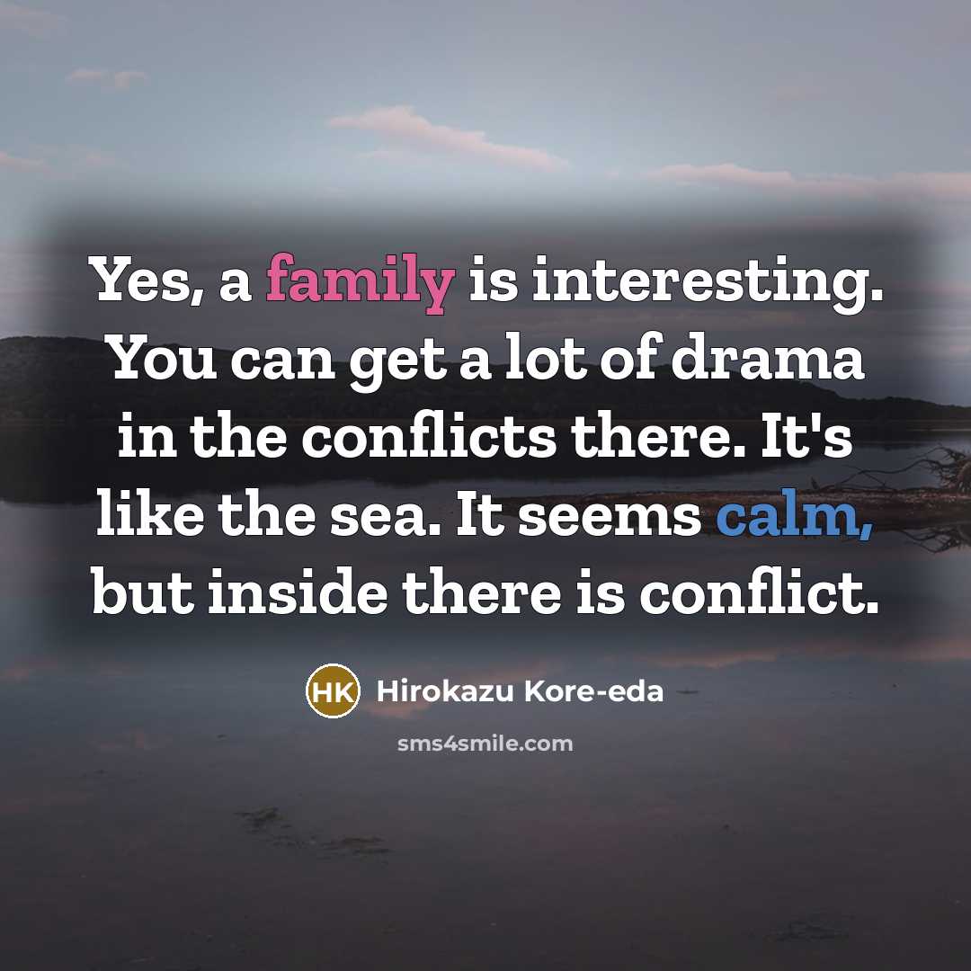 “Yes, a family is interesting. You can get a lot of drama in the conflicts there. It's like the sea. It seems calm, but inside there is conflict.” quote by Hirokazu Kore-eda