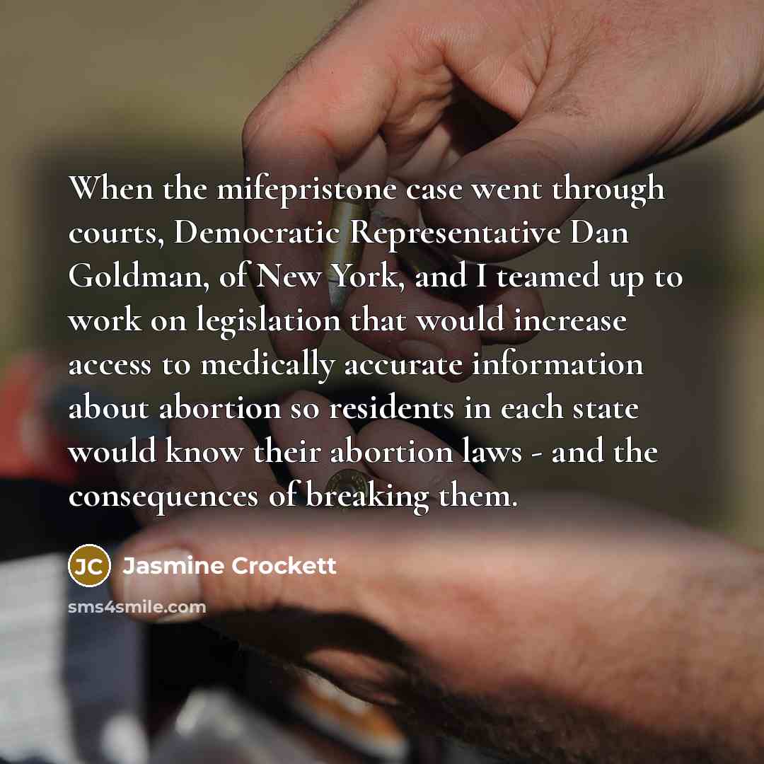 “When the mifepristone case went through courts, Democratic Representative Dan Goldman, of New York, and I teamed up to work on legislation that would increase access to medically accurate information about abortion so residents in each state would know their abortion laws - and the consequences of…” quote by Jasmine Crockett