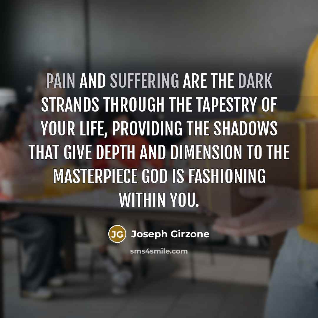 “Pain and suffering are the dark strands through the tapestry of your life, providing the shadows that give depth and dimension to the masterpiece God is fashioning within you.” quote by Joseph Girzone