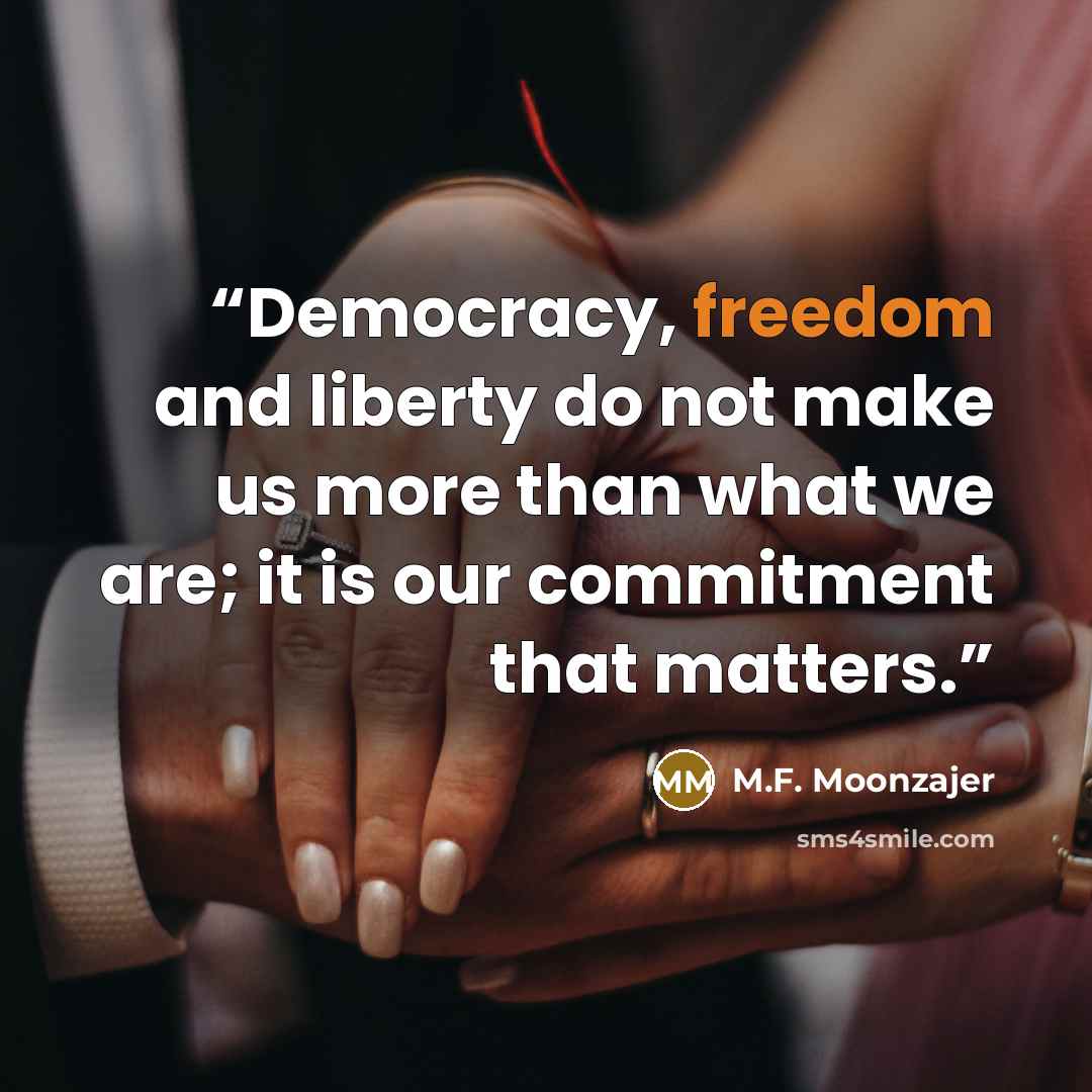 “Democracy, freedom and liberty do not make us more than what we are; it is our commitment that matters.” quote by M.F. Moonzajer