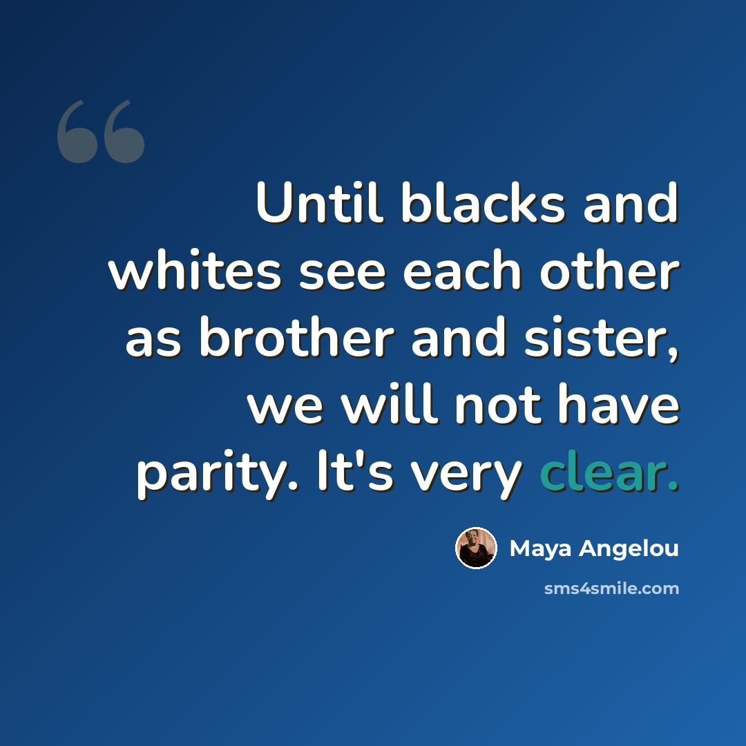 “Until blacks and whites see each other as brother and sister, we will not have parity. It's very clear.” quote by Maya Angelou