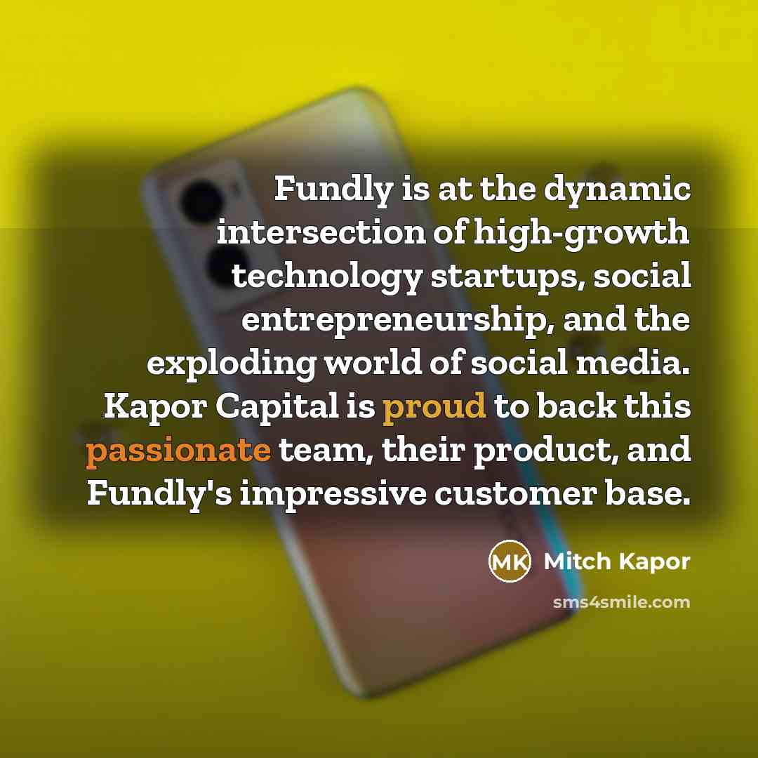 “Fundly is at the dynamic intersection of high-growth technology startups, social entrepreneurship, and the exploding world of social media. Kapor Capital is proud to back this passionate team, their product, and Fundly's impressive customer base.” quote by Mitch Kapor