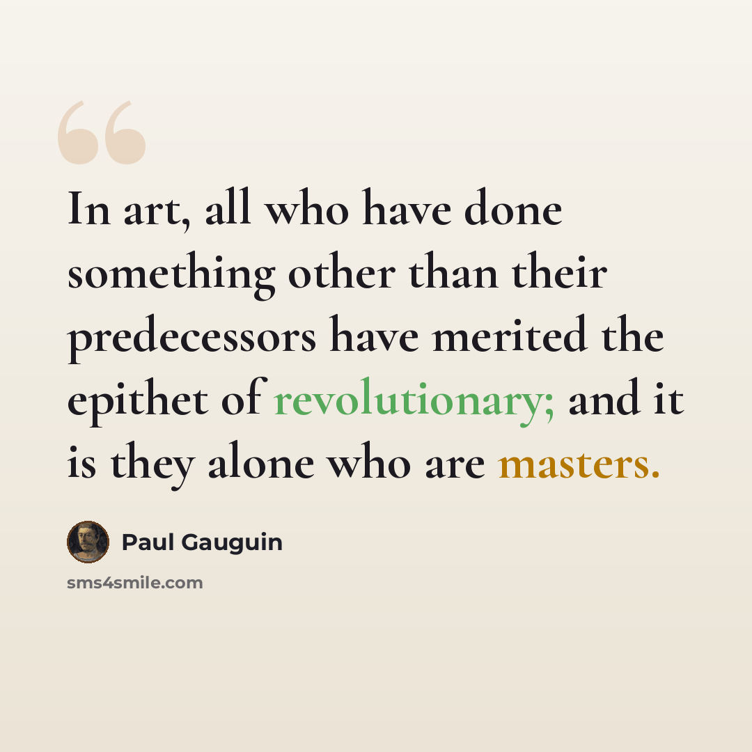 “In art, all who have done something other than their predecessors have merited the epithet of revolutionary; and it is they alone who are masters.” quote by Paul Gauguin