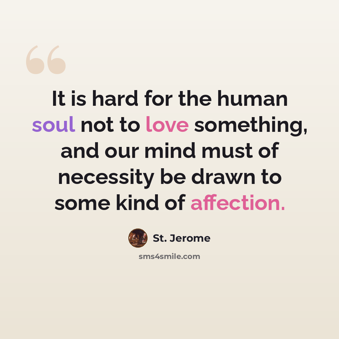 “It is hard for the human soul not to love something, and our mind must of necessity be drawn to some kind of affection.” quote by St. Jerome