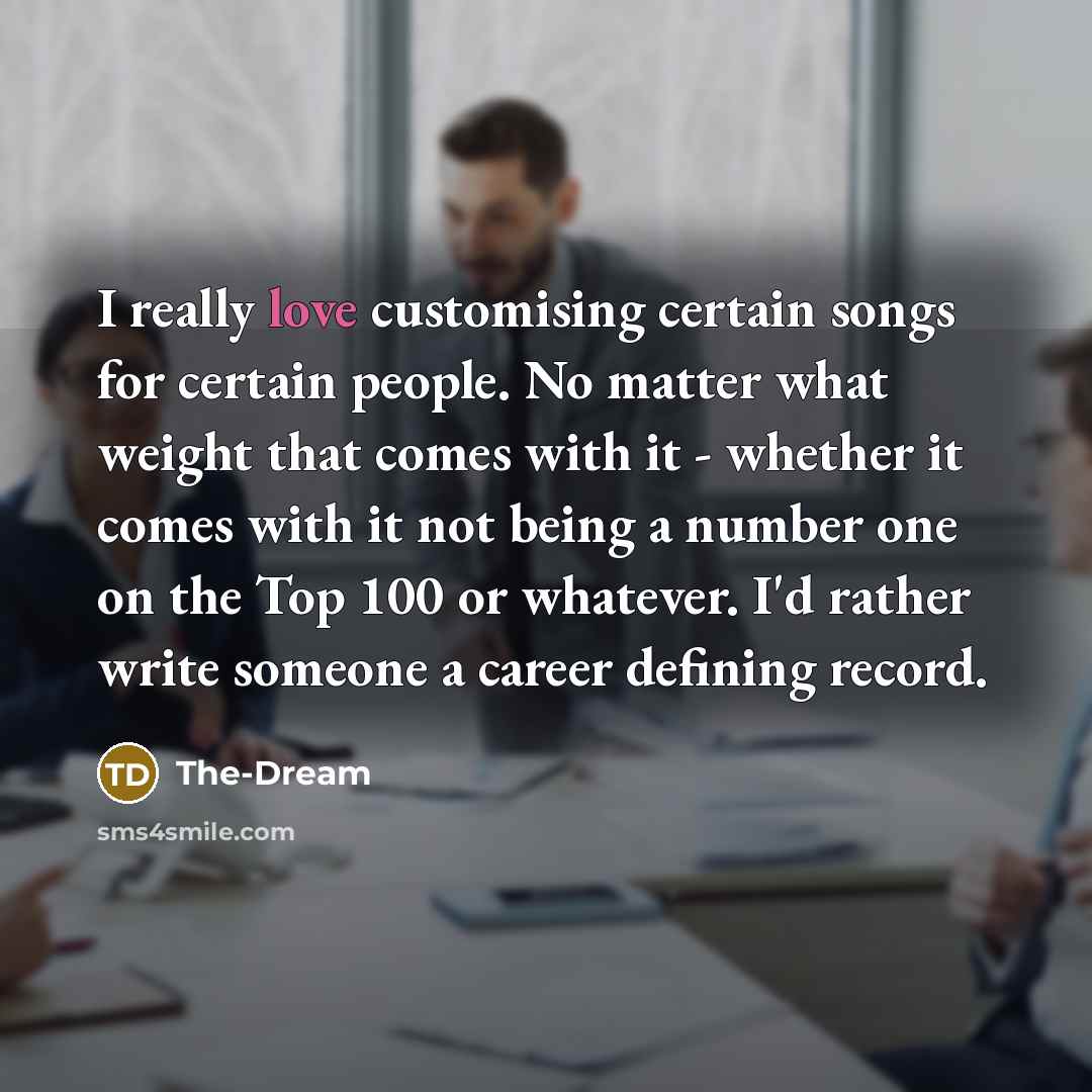 “I really love customising certain songs for certain people. No matter what weight that comes with it - whether it comes with it not being a number one on the Top 100 or whatever. I'd rather write someone a career defining record.” quote by The-Dream