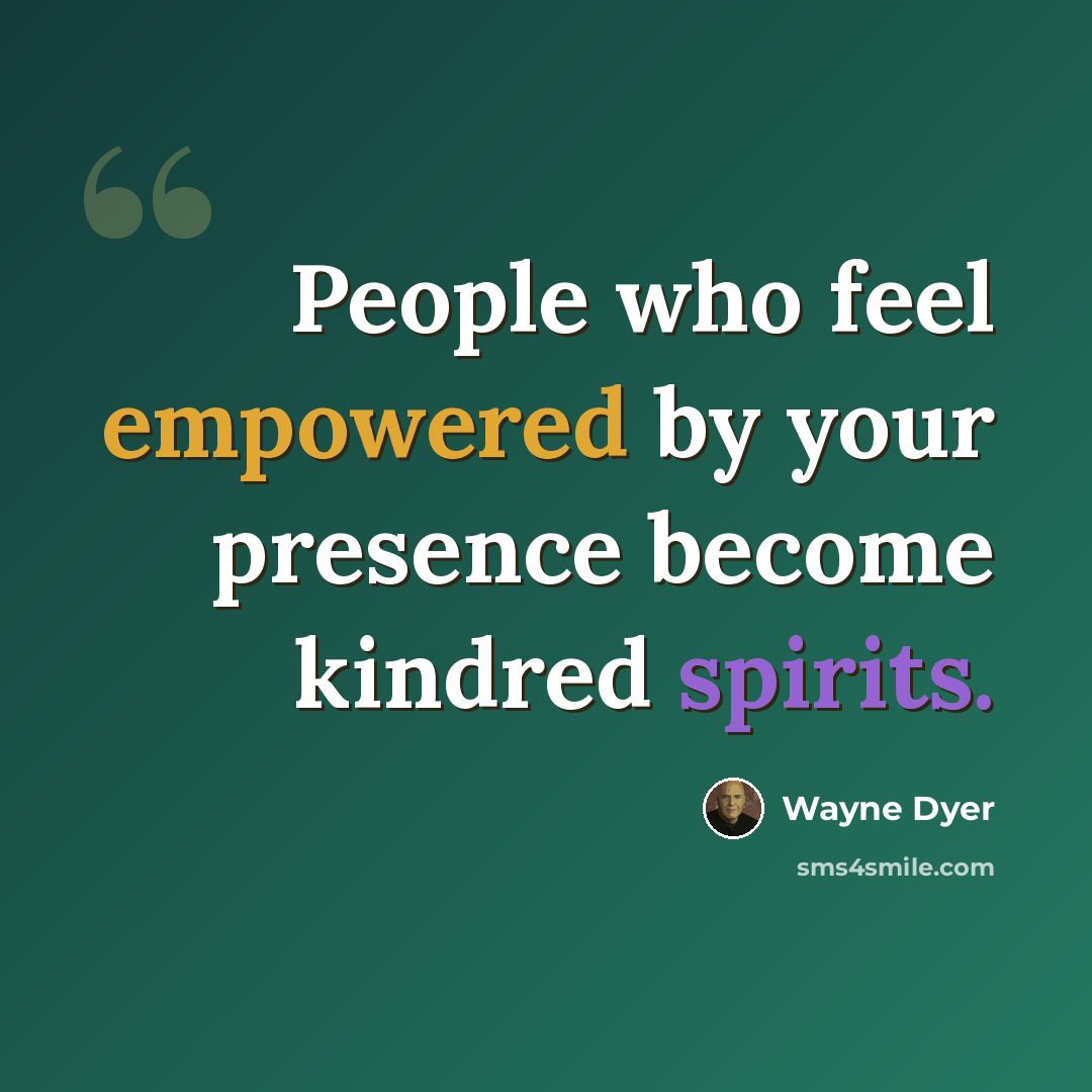 “People who feel empowered by your presence become kindred spirits.” quote by Wayne Dyer