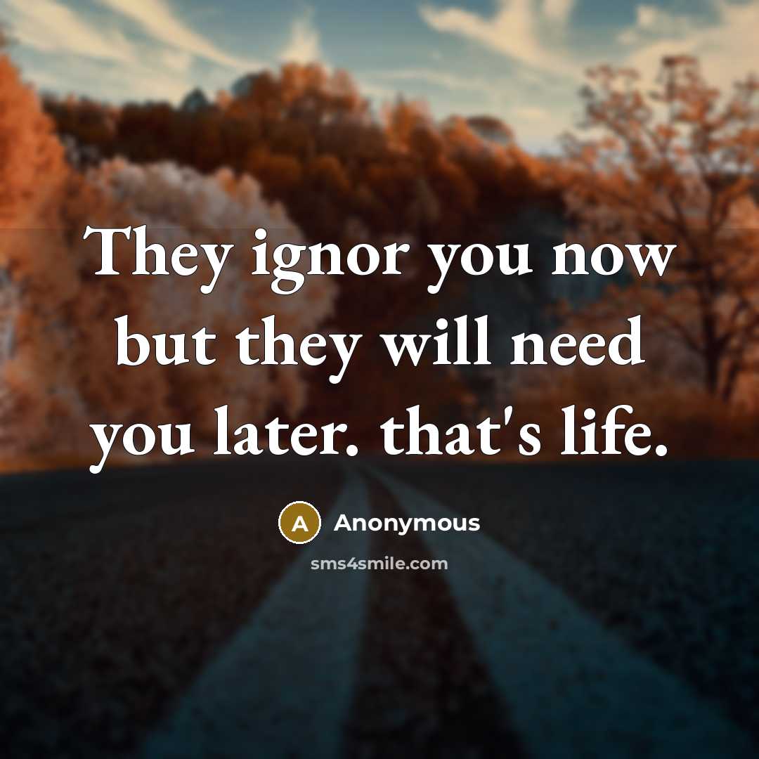 “They ignor you now but they will need you later. that's life.” quote by Anonymous