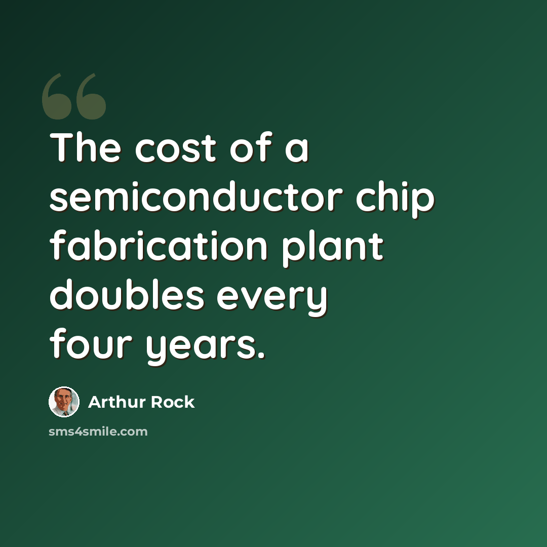 “The cost of a semiconductor chip fabrication plant doubles every four years.” quote by Arthur Rock