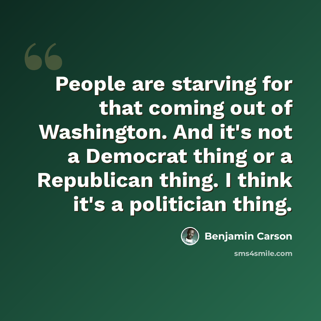 “People are starving for that coming out of Washington. And it's not a Democrat thing or a Republican thing. I think it's a politician thing.” quote by Benjamin Carson