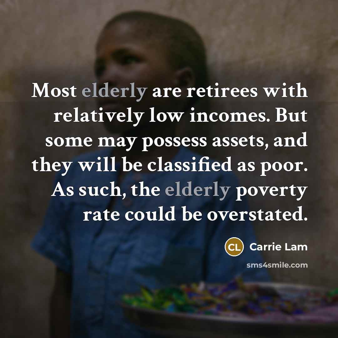 “Most elderly are retirees with relatively low incomes. But some may possess assets, and they will be classified as poor. As such, the elderly poverty rate could be overstated.” quote by Carrie Lam