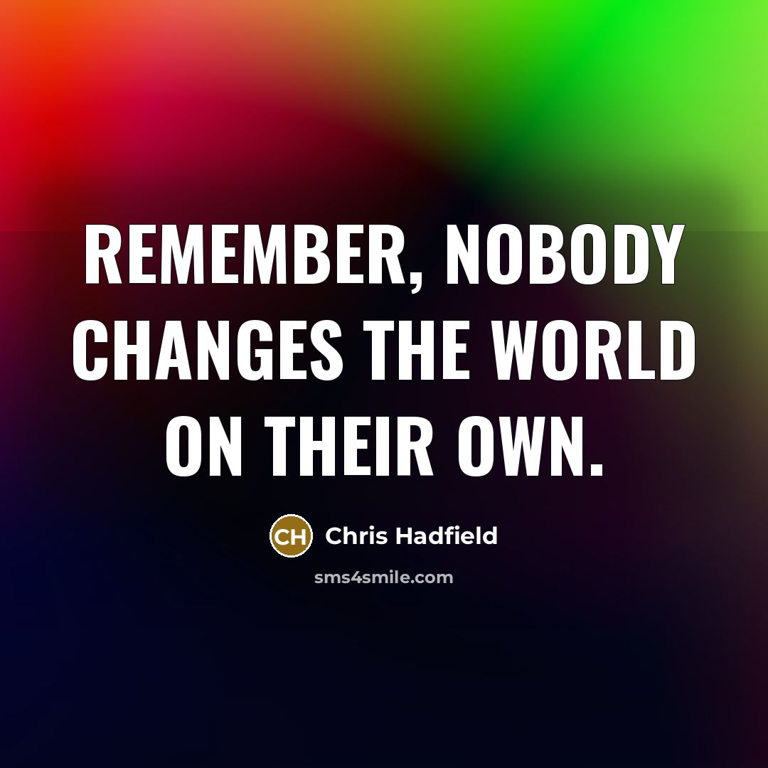 “Remember, nobody changes the world on their own.” quote by Chris Hadfield