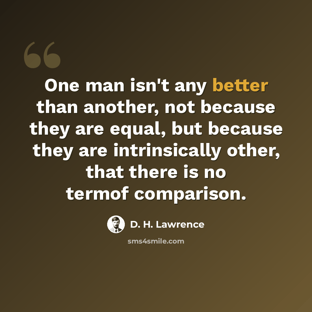 “One man isn't any better than another, not because they are equal, but because they are intrinsically other, that there is no termof comparison.” quote by D. H. Lawrence