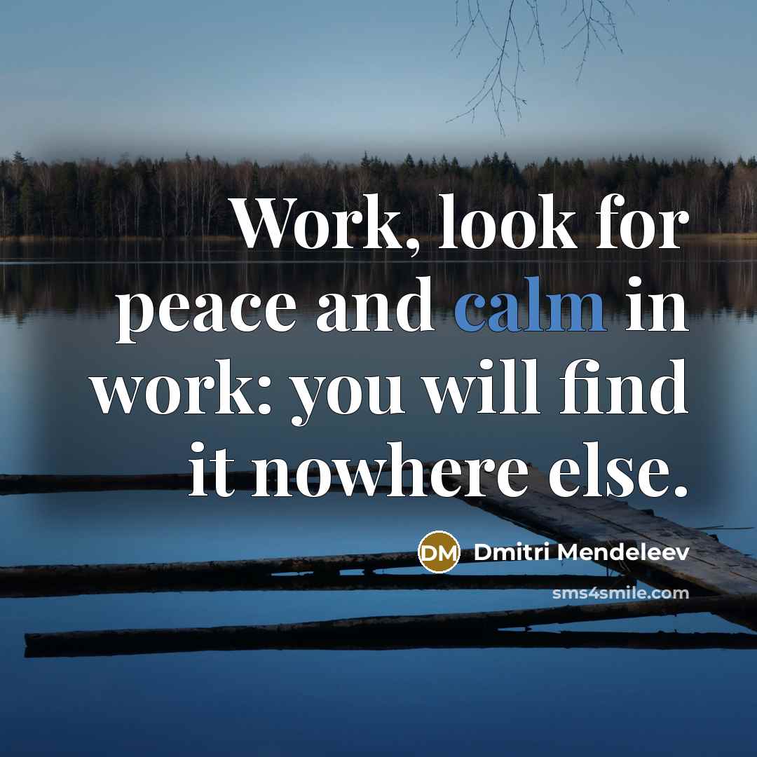 “Work, look for peace and calm in work: you will find it nowhere else.” quote by Dmitri Mendeleev