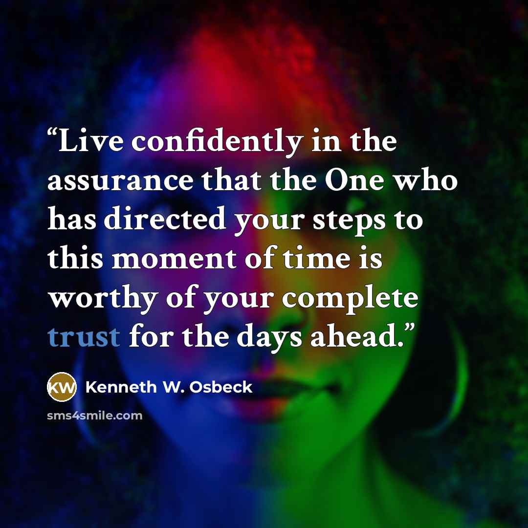“Live confidently in the assurance that the One who has directed your steps to this moment of time is worthy of your complete trust for the days ahead.” quote by Kenneth W. Osbeck