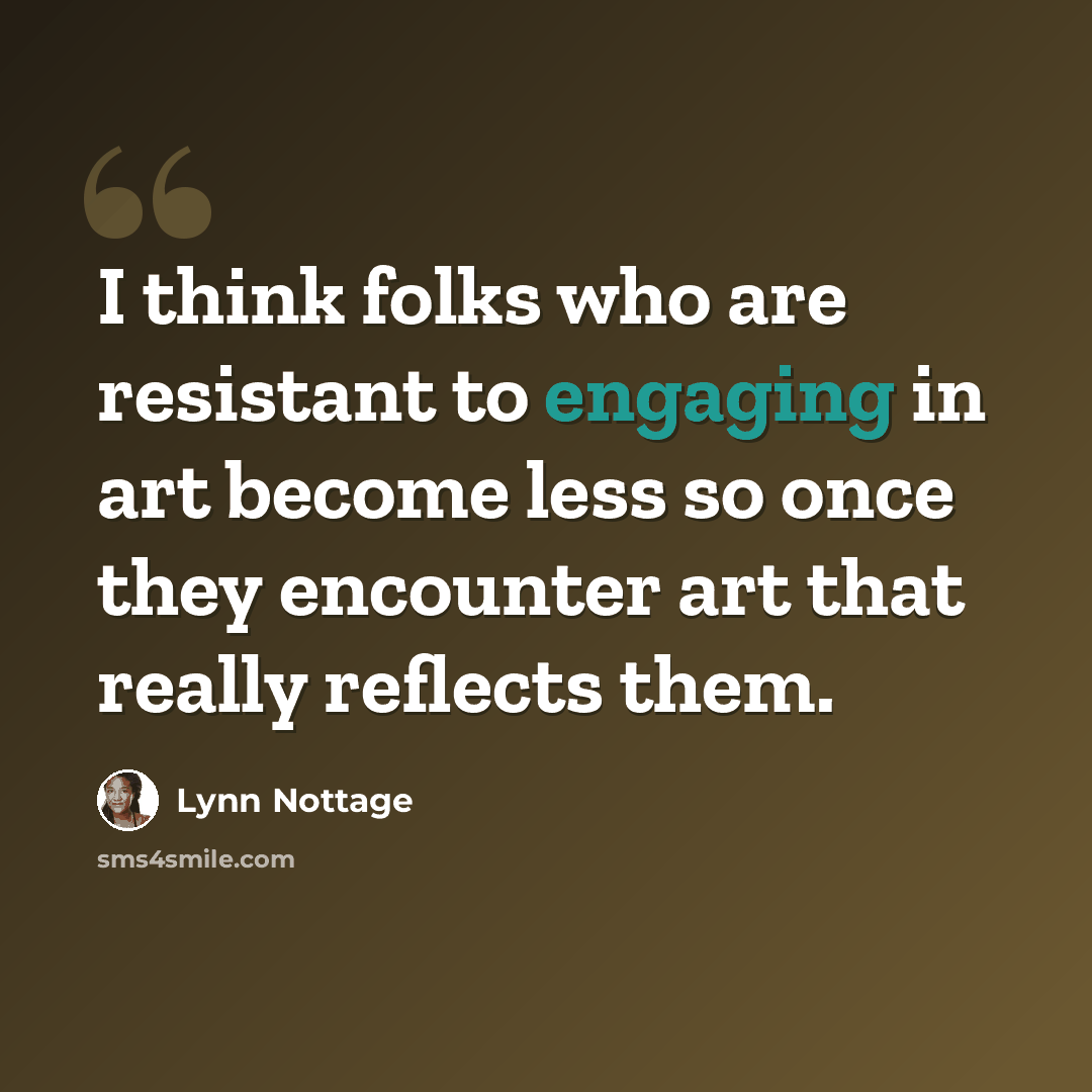 “I think folks who are resistant to engaging in art become less so once they encounter art that really reflects them.” quote by Lynn Nottage