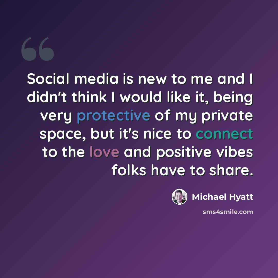“Social media is new to me and I didn't think I would like it, being very protective of my private space, but it's nice to connect to the love and positive vibes folks have to share.” quote by Michael Hyatt
