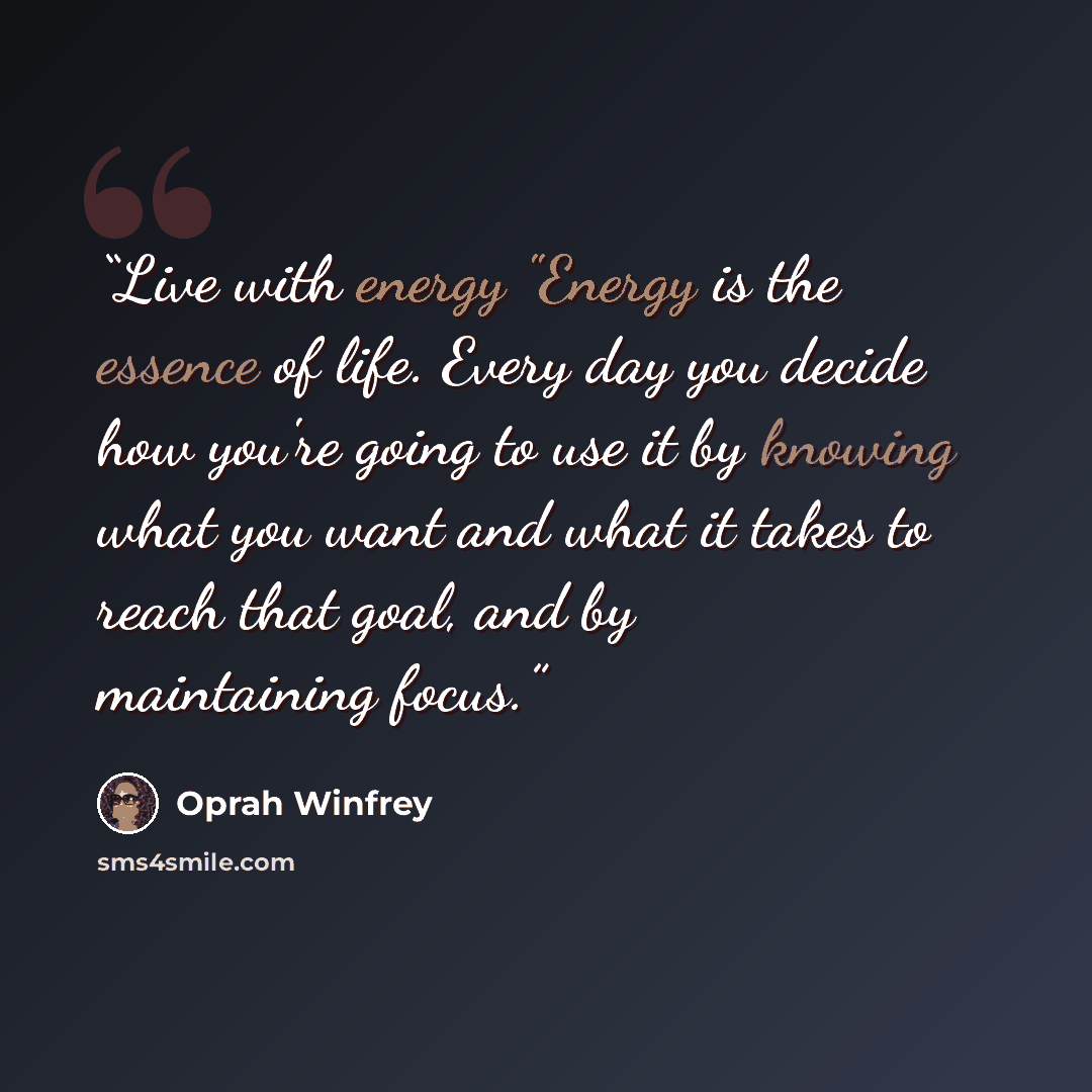 “Live with energy "Energy is the essence of life. Every day you decide how you're going to use it by knowing what you want and what it takes to reach that goal, and by maintaining focus.” quote by Oprah Winfrey