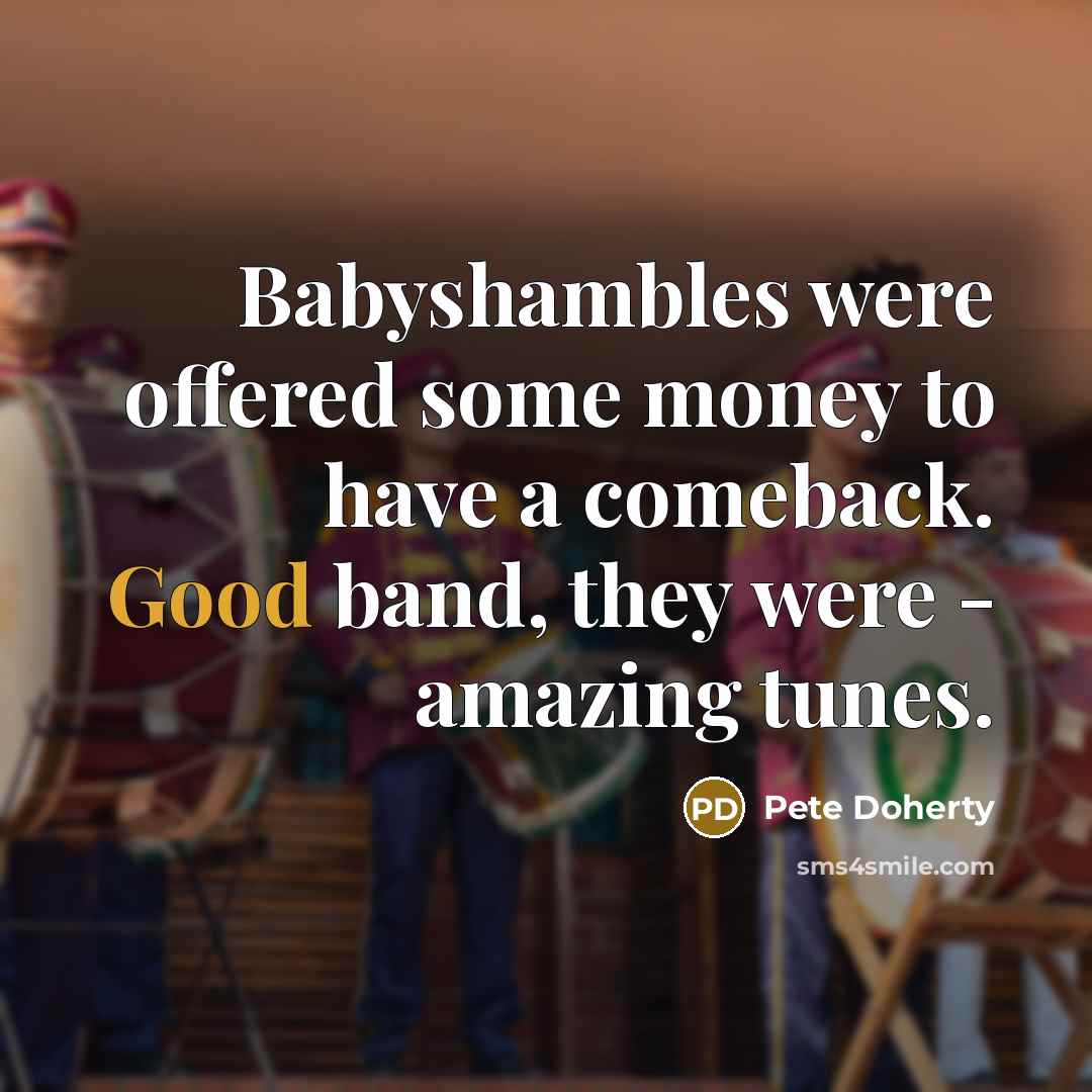“Babyshambles were offered some money to have a comeback. Good band, they were - amazing tunes.” quote by Pete Doherty