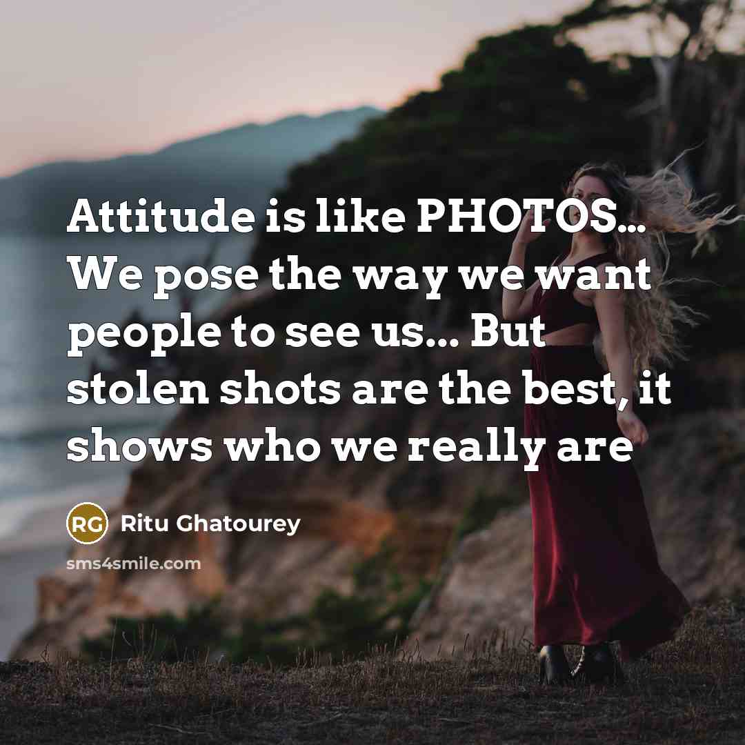 “Attitude is like PHOTOS… We pose the way we want people to see us... But stolen shots are the best, it shows who we really are” quote by Ritu Ghatourey