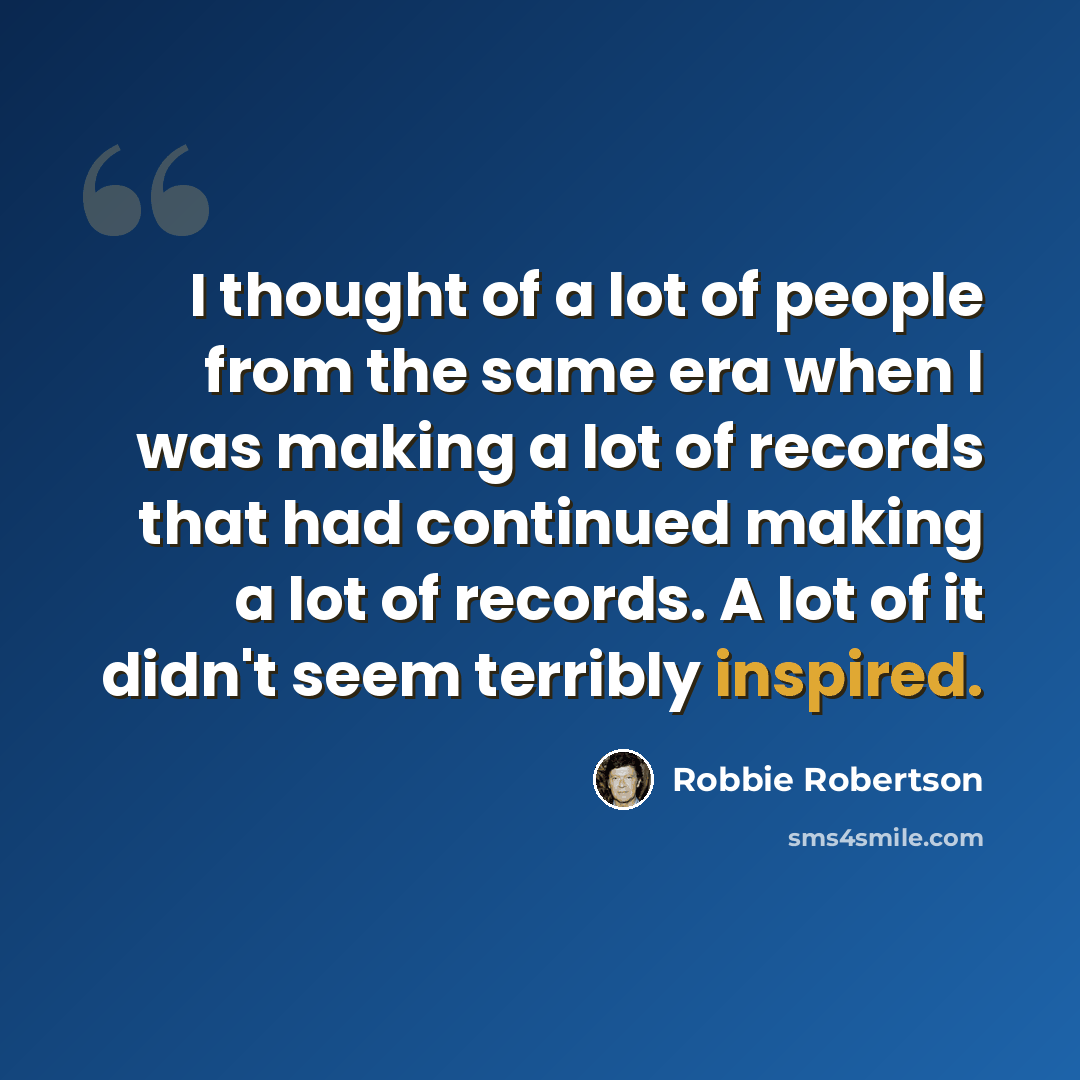“I thought of a lot of people from the same era when I was making a lot of records that had continued making a lot of records. A lot of it didn't seem terribly inspired.” quote by Robbie Robertson