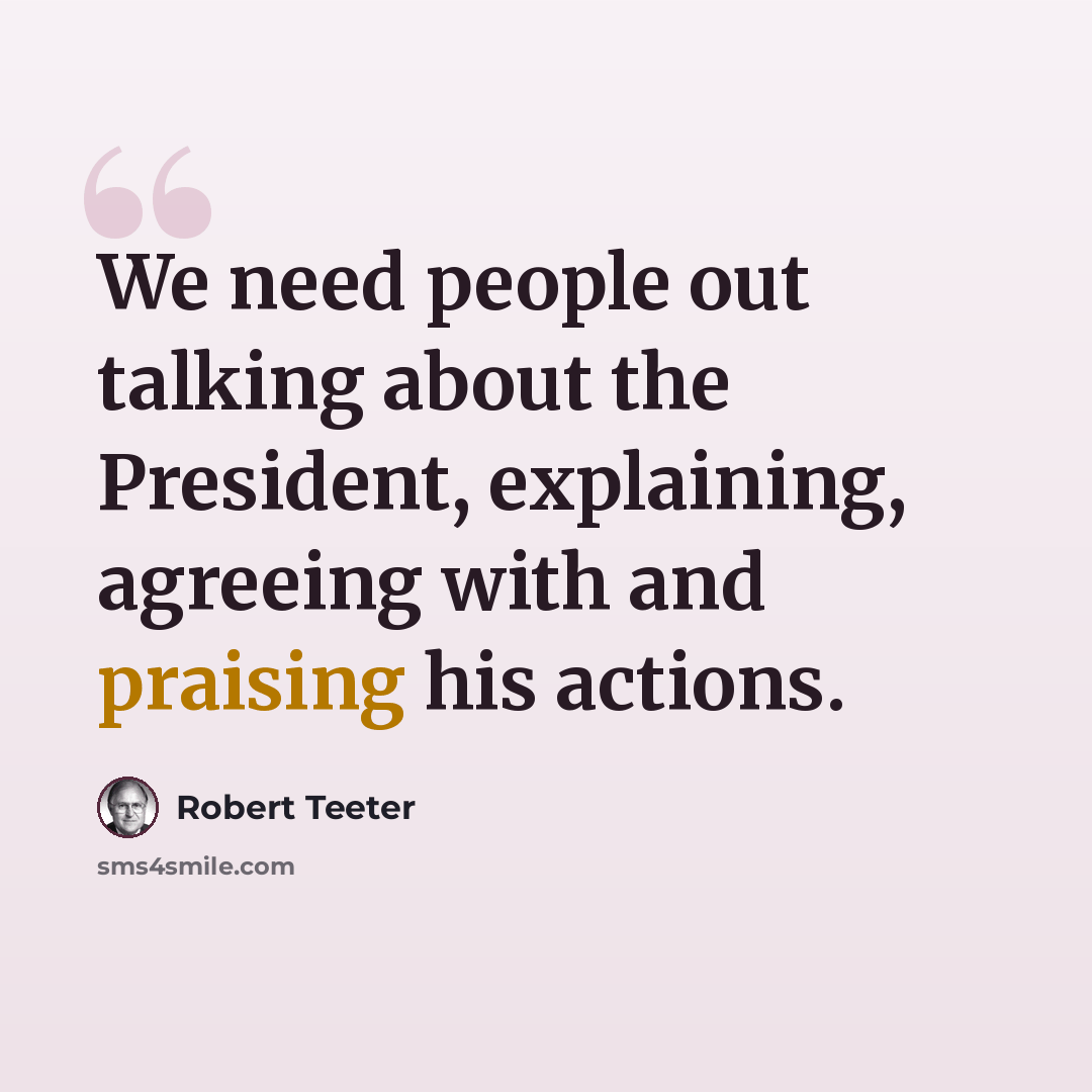 “We need people out talking about the President, explaining, agreeing with and praising his actions.” quote by Robert Teeter