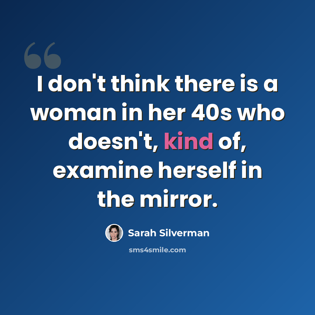 “I don't think there is a woman in her 40s who doesn't, kind of, examine herself in the mirror.” quote by Sarah Silverman