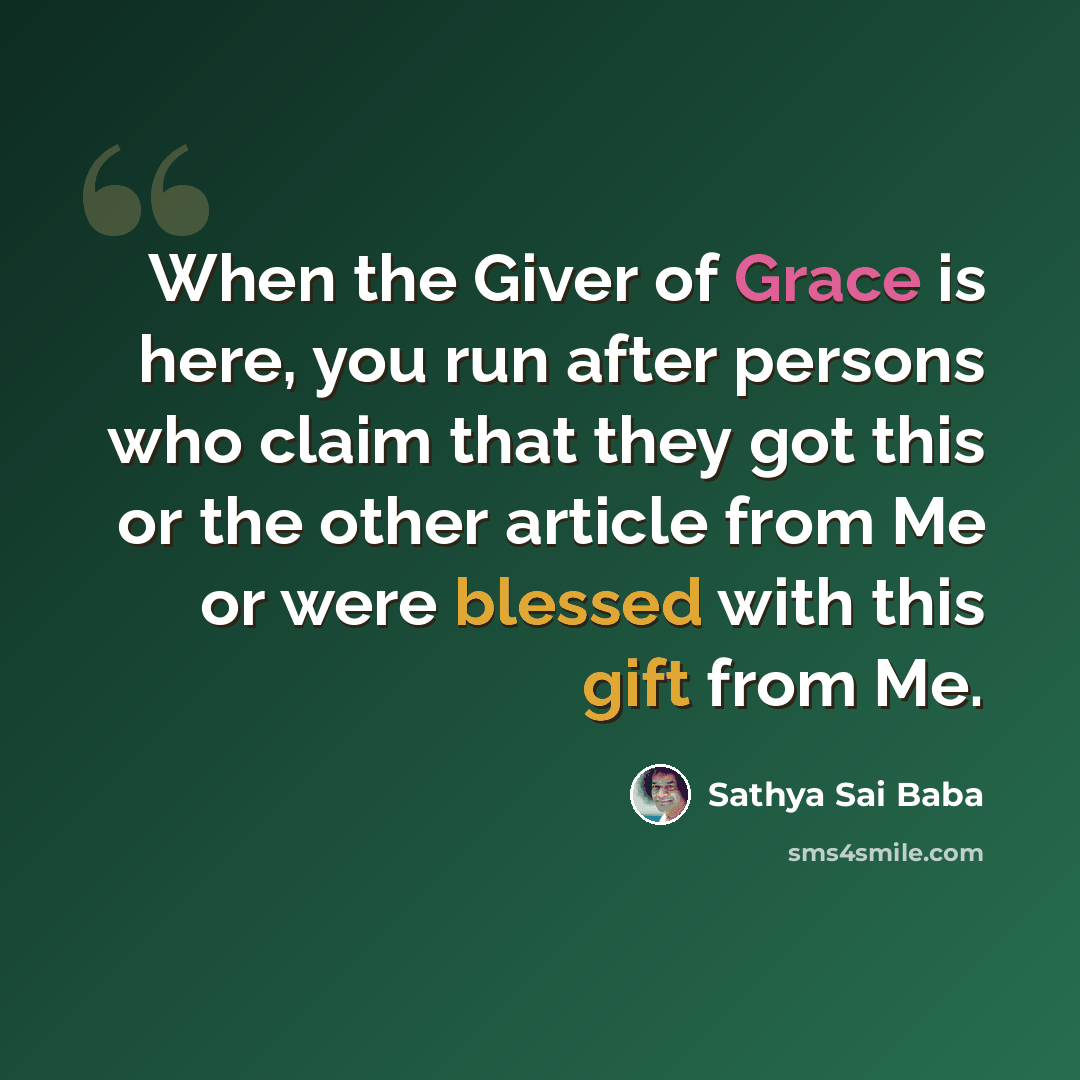 “When the Giver of Grace is here, you run after persons who claim that they got this or the other article from Me or were blessed with this gift from Me.” quote by Sathya Sai Baba