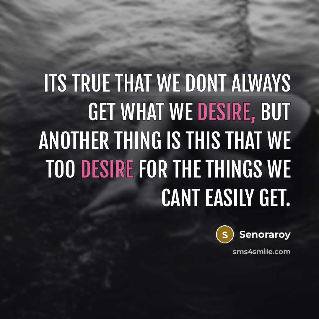 “Its true that we dont always get what we desire, but another thing is this that we too desire for the things we cant easily get.” quote by Senoraroy