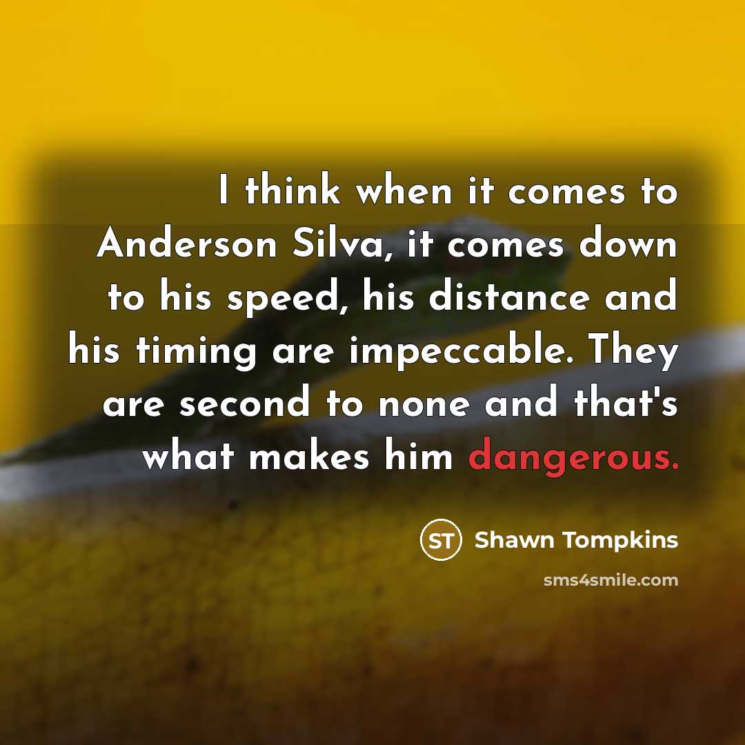 “I think when it comes to Anderson Silva, it comes down to his speed, his distance and his timing are impeccable. They are second to none and that's what makes him dangerous.” quote by Shawn Tompkins